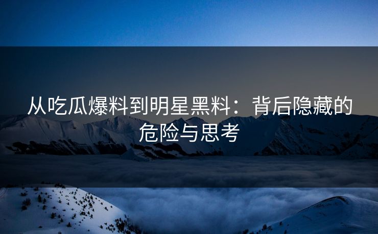 从吃瓜爆料到明星黑料:背后隐藏的危险与思考 从吃瓜爆料到明星黑料:背后隐藏的危险与思考