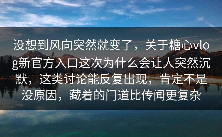 没想到风向突然就变了，关于糖心vlog新官方入口这次为什么会让人突然沉默，这类讨论能反复出现，肯定不是没原因，藏着的门道比传闻更复杂