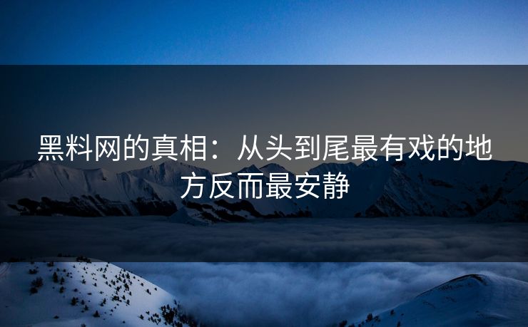 黑料网的真相:从头到尾最有戏的地方反而最安静 黑料网的真相:从头到尾最有戏的地方反而最安静
