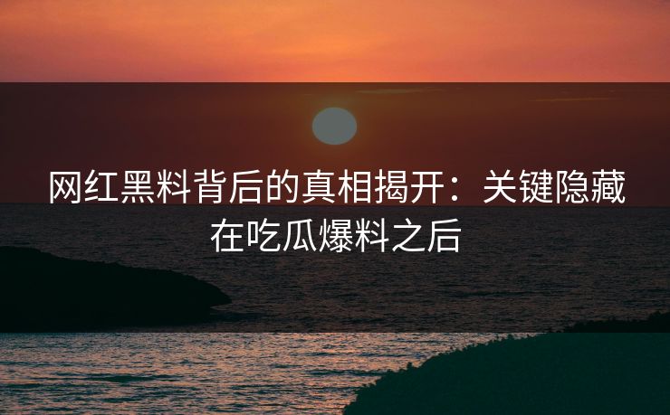 网红黑料背后的真相揭开:关键隐藏在吃瓜爆料之后 网红黑料背后的真相揭开:关键隐藏在吃瓜爆料之后