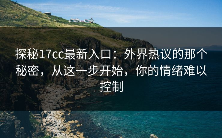探秘17cc最新入口:外界热议的那个秘密,从这一步开始,你的情绪难以控制 探秘17cc最新入口:外界热议的那个秘密,从这一步开始,你的情绪难以控制
