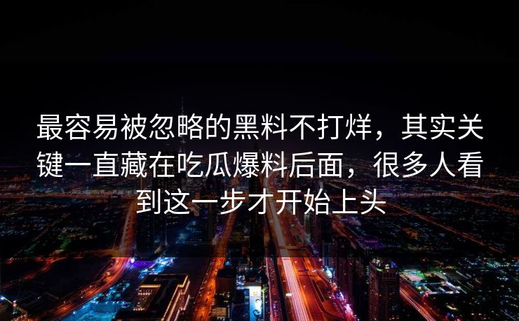 最容易被忽略的黑料不打烊,其实关键一直藏在吃瓜爆料后面,很多人看到这一步才开始上头 最容易被忽略的黑料不打烊,其实关键一直藏在吃瓜爆料后面,很多人看到这一步才开始上头