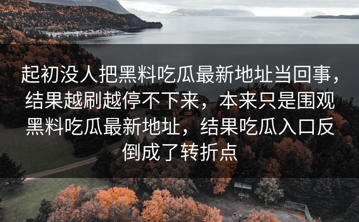 起初没人把黑料吃瓜最新地址当回事,结果越刷越停不下来,本来只是围观黑料吃瓜最新地址,结果吃瓜入口反倒成了转折点 起初没人把黑料吃瓜最新地址当回事,结果越刷越停不下来,本来只是围观黑料吃瓜最新地址,结果吃瓜入口反倒成了转折点
