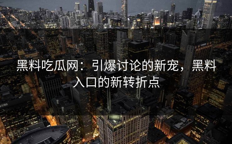黑料吃瓜网:引爆讨论的新宠,黑料入口的新转折点 黑料吃瓜网:引爆讨论的新宠,黑料入口的新转折点