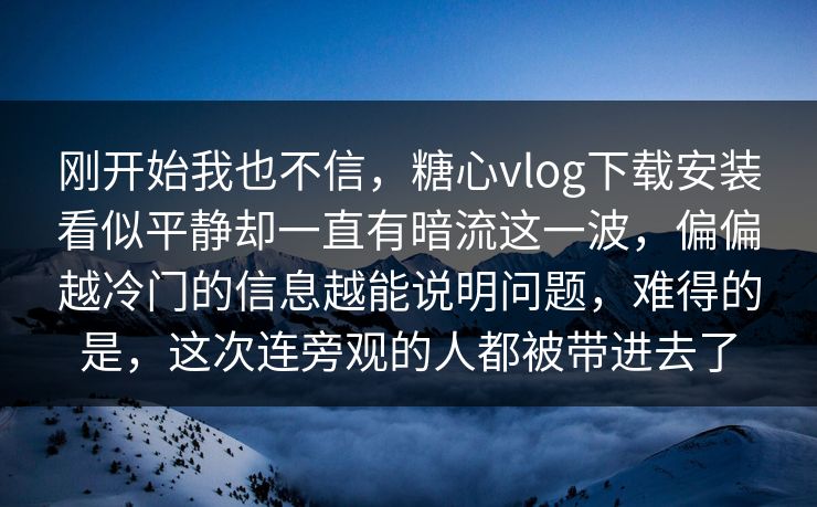 刚开始我也不信,糖心vlog下载安装看似平静却一直有暗流这一波,偏偏越冷门的信息越能说明问题,难得的是,这次连旁观的人都被带进去了 刚开始我也不信,糖心vlog下载安装看似平静却一直有暗流这一波,偏偏越冷门的信息越能说明问题,难得的是,这次连旁观的人都被带进去了