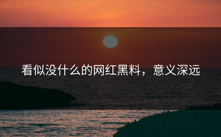 看似没什么的网红黑料,意义深远 看似没什么的网红黑料,意义深远