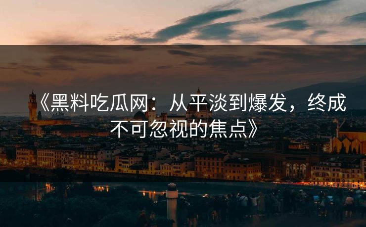 《黑料吃瓜网:从平淡到爆发,终成不可忽视的焦点》 《黑料吃瓜网:从平淡到爆发,终成不可忽视的焦点》