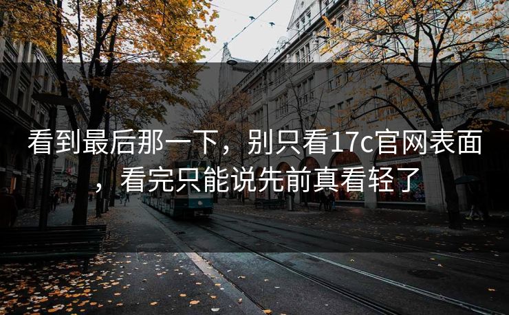 看到最后那一下，别只看17c官网表面，看完只能说先前真看轻了
