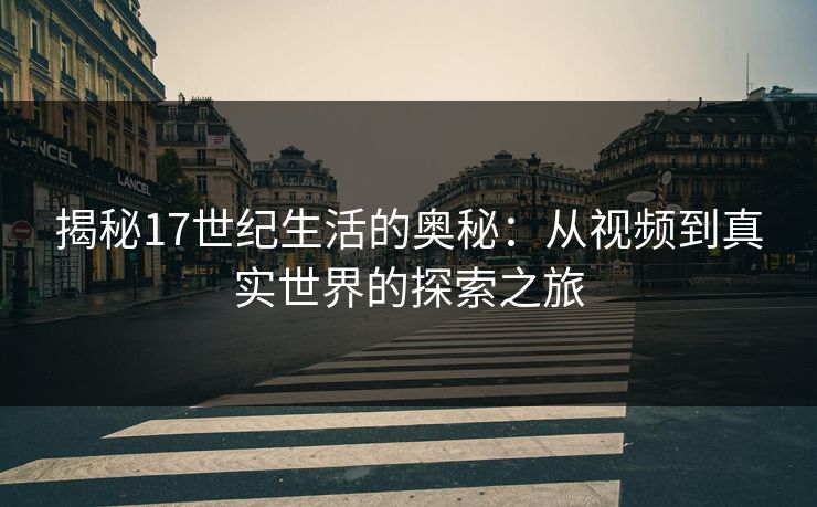 揭秘17世纪生活的奥秘：从视频到真实世界的探索之旅